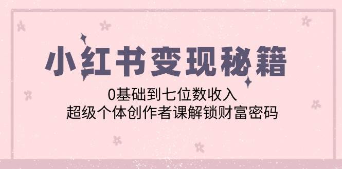 小红书变现秘籍：0基础到七位数收入，超级个体创作者课解锁财富密码 - 中创网
