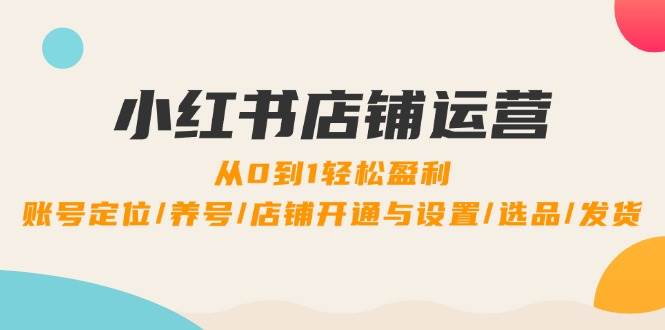 小红书店铺运营：0到1轻松盈利，账号定位/养号/店铺开通与设置/选品/发货 - 中创网