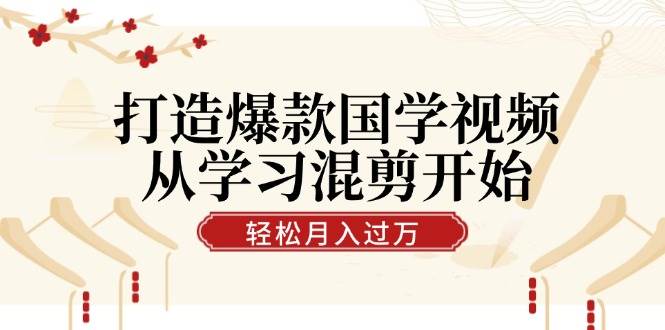 打造爆款国学视频，从学习混剪开始！轻松涨粉，视频号分成月入过万 - 中创网