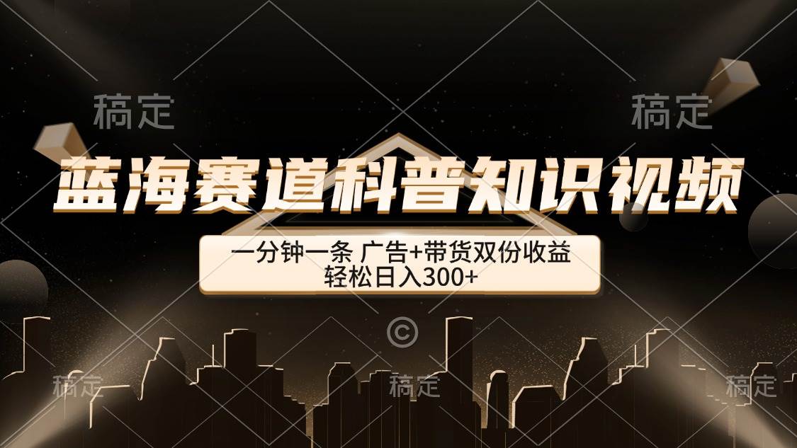 蓝海赛道科普知识类视频,一分钟一条, 广告+带货双份收益,轻松日入300+-紫橙网创项目网