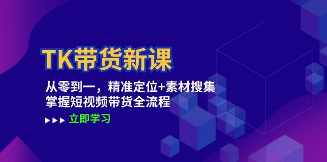 TK带货新课：从零到一，精准定位+素材搜集 掌握短视频带货全流程 - 中创网