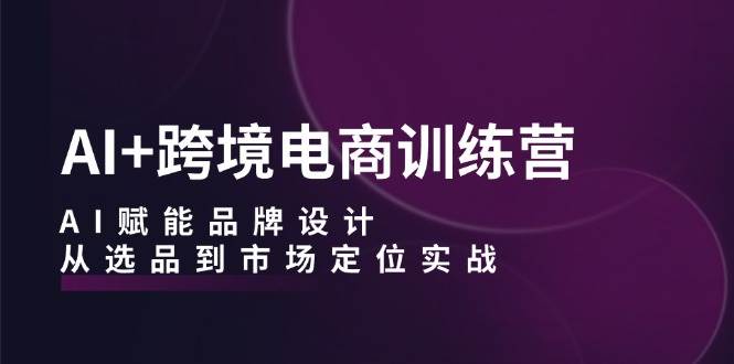 AI+跨境电商训练营：AI赋能品牌设计，从选品到市场定位实战 - 中创网