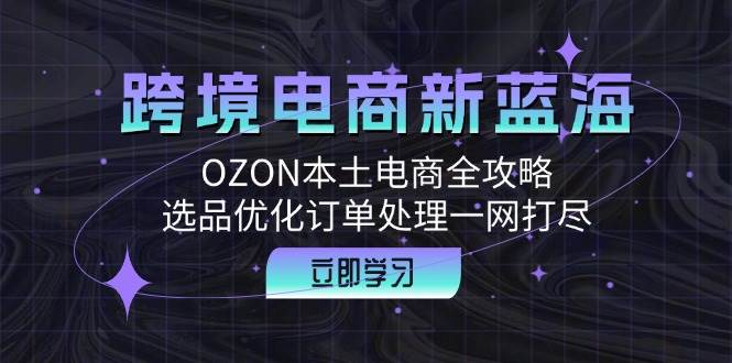 跨境电商新蓝海：OZON本土电商全攻略，选品优化订单处理一网打尽 - 中创网