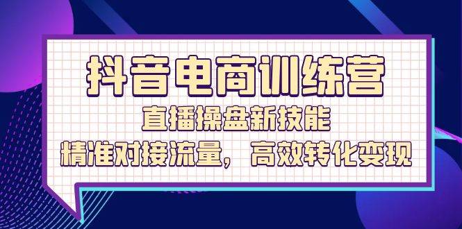 抖音电商训练营：直播操盘新技能，精准对接流量，高效转化变现 - 中创网
