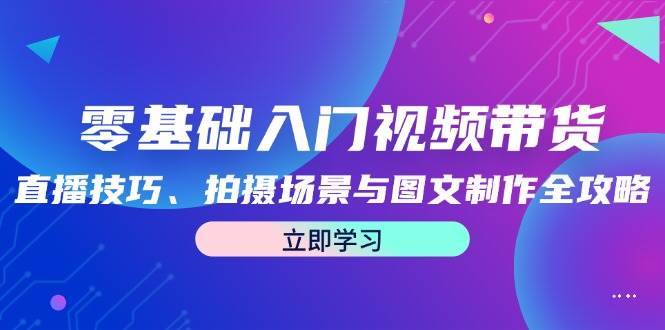 零基础入门视频带货：直播技巧、拍摄场景与图文制作全攻略 - 中创网