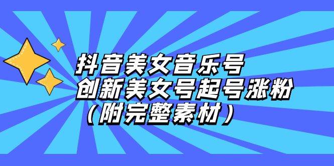 抖音美女音乐号，创新美女号起号涨粉（附完整素材） - 中创网