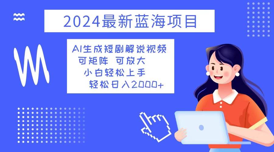 2024最新蓝海项目 AI生成短剧解说视频 小白轻松上手 日入2000+ - 中创网
