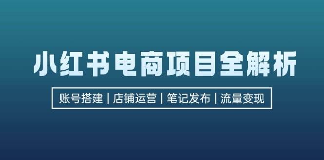 小红书电商项目全解析，包括账号搭建、店铺运营、笔记发布  实现流量变现 - 中创网