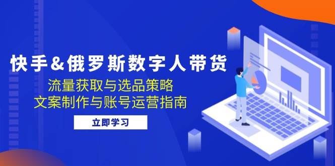快手&俄罗斯 数字人带货：流量获取与选品策略 文案制作与账号运营指南 - 中创网