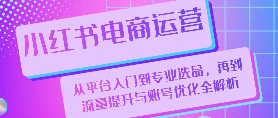 小红书电商运营：从平台入门到专业选品，再到流量提升与账号优化全解析 - 中创网