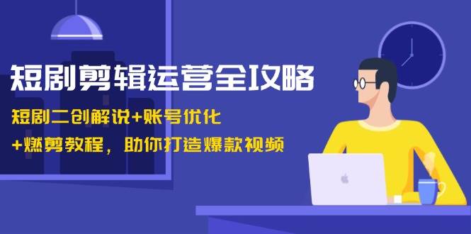 短剧剪辑运营全攻略：短剧二创解说+账号优化+燃剪教程，助你打造爆款视频 - 中创网