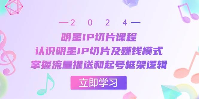 明星IP切片课程：认识明星IP切片及赚钱模式，掌握流量推送和起号框架逻辑 - 中创网