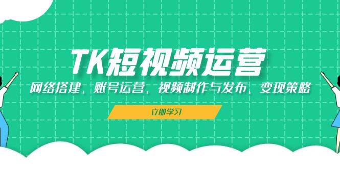 TK短视频运营：网络搭建、账号运营、视频制作与发布、变现策略 - 中创网