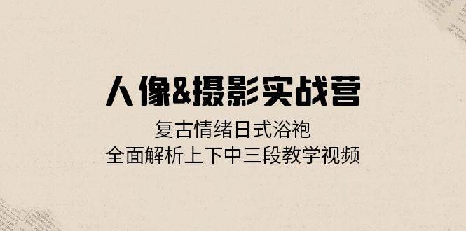 人像&摄影实战营：复古情绪日式浴袍，全面解析上下中三段教学视频 - 中创网