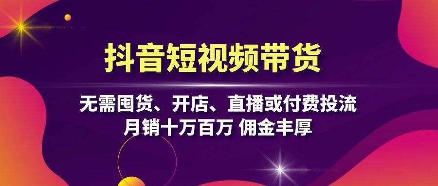 抖音短视频带货：无需囤货、开店、直播或付费投流，月销十万百万 佣金丰厚 - 中创网