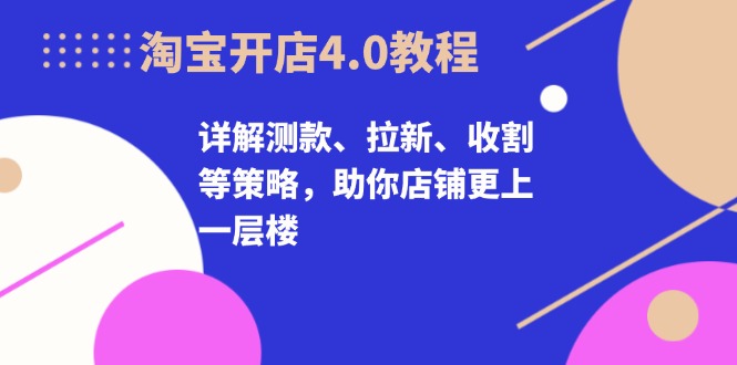 淘宝开店4.0教程，详解测款、拉新、收割等策略，助你店铺更上一层楼 - 中创网