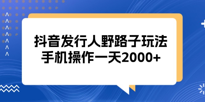 抖音发行人野路子玩法，手机操作一天2000+ - 中创网
