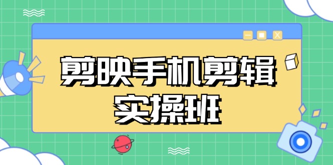 剪映手机剪辑实战班，从入门到精通，抖音爆款视频制作秘籍分段讲解 - 中创网