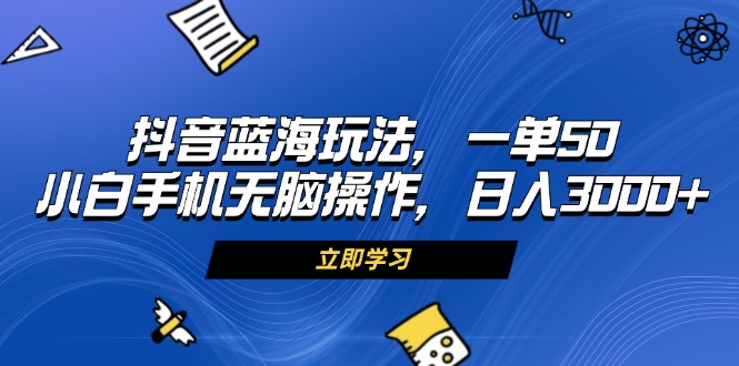 抖音蓝海玩法，一单50，小白手机无脑操作，日入3000+ - 中创网