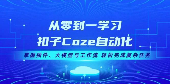 从零到一学习扣子Coze自动化，掌握插件、大模型与工作流 轻松完成复杂任务 - 中创网
