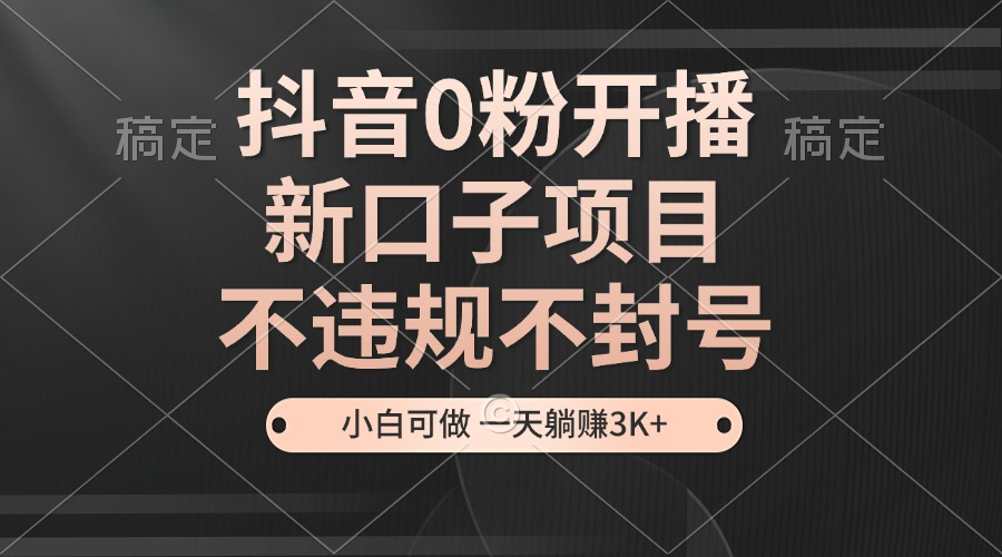 抖音0粉开播，新口子项目，不违规不封号，小白可做，一天躺赚3K+ - 中创网