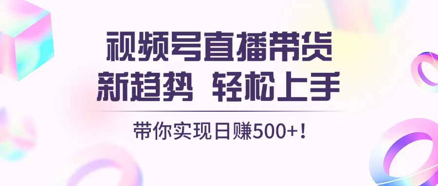 视频号直播带货新趋势，轻松上手，带你实现日赚500+ - 中创网