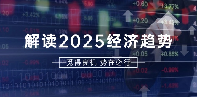 解读2025经济趋势、美股、A港股等资产前景判断，助您抢先布局未来投资 - 中创网