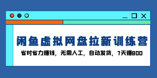 闲鱼虚拟网盘拉新训练营：省时省力赚钱，无需人工，自动发货，7天赚800 - 中创网