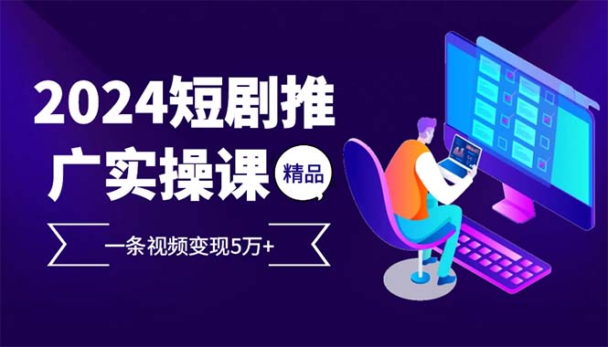 2024最火爆的项目短剧推广实操课 一条视频变现5万+(附软件工具) - 中创网