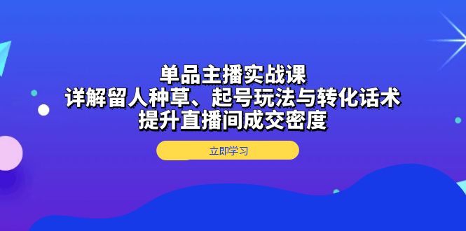 单品主播实战课：详解留人种草、起号玩法与转化话术，提升直播间成交密度 - 中创网