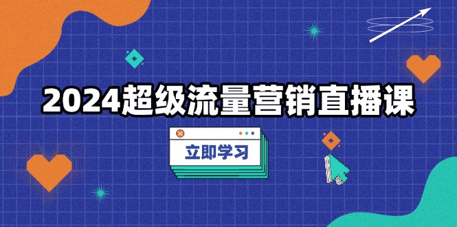 2024超级流量营销直播课，低成本打法，提升流量转化率，案例拆解爆款 - 中创网