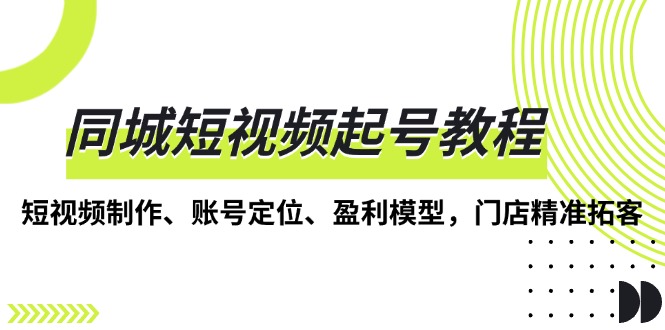 同城短视频起号教程，短视频制作、账号定位、盈利模型，门店精准拓客 - 中创网