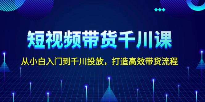 短视频带货千川课，从小白入门到千川投放，打造高效带货流程 - 中创网