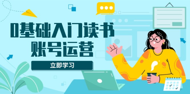 0基础入门读书账号运营，系统课程助你解决素材、流量、变现等难题 - 中创网