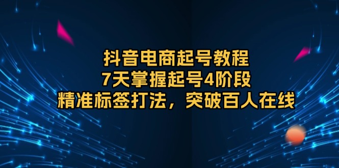 抖音电商起号教程，7天掌握起号4阶段，精准标签打法，突破百人在线 - 中创网