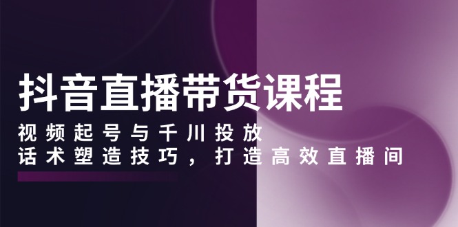 抖音直播带货课程，视频起号与千川投放，话术塑造技巧，打造高效直播间 - 中创网