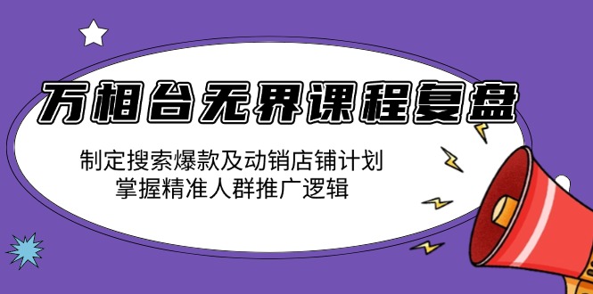 万相台无界课程复盘：制定搜索爆款及动销店铺计划，掌握精准人群推广逻辑 - 中创网