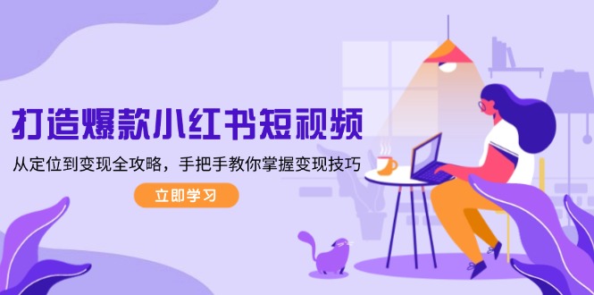 打造爆款小红书短视频，从定位到变现全攻略，手把手教你掌握变现技巧 - 中创网
