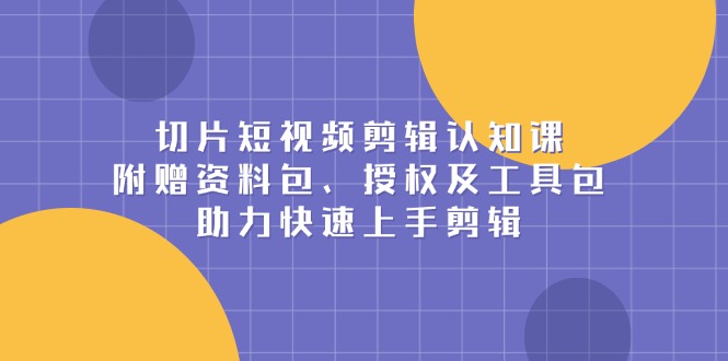 切片短视频剪辑认知课，附赠资料包、授权及工具包，助力快速上手剪辑 - 中创网