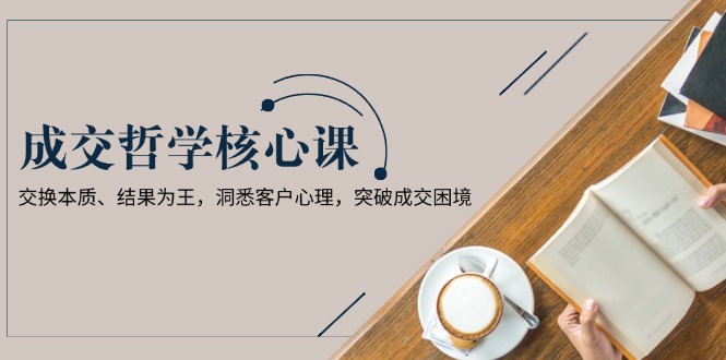 成交哲学课，交换本质、结果为王，洞悉客户心理，突破成交困境 - 中创网