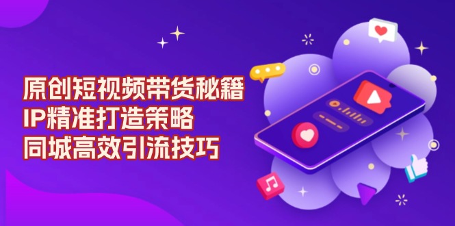 原创 短视频带货秘籍，IP精准打造策略，同城高效引流技巧 - 中创网