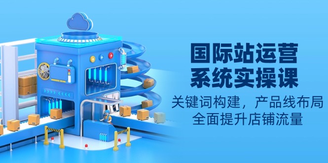 国际站运营系统实操课：关键词构建，产品线布局，全面提升店铺流量 - 中创网
