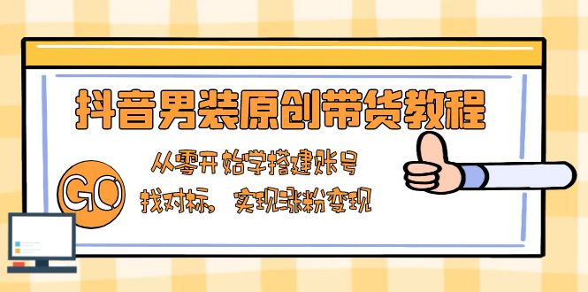 抖音男装原创带货教程：从零开始学搭建账号，找对标，实现涨粉变现 - 中创网