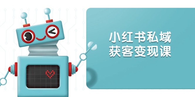 小红书私域获客变现：账号设置/内容创作/规则解读/投放策略/获客技巧等 - 中创网