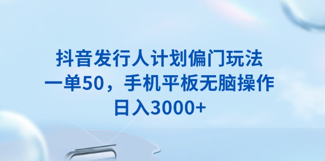 抖音发行人计划偏门玩法，一单50，手机平板无脑操作，日入3000+ - 中创网