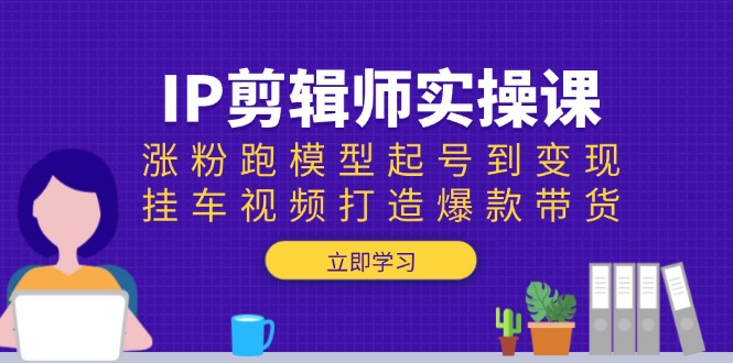 IP剪辑师实操课：涨粉跑模型起号到变现，挂车视频打造爆款带货 - 中创网