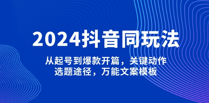 2024抖音同玩法，从起号到爆款开篇，关键动作，选题途径，万能文案模板 - 中创网