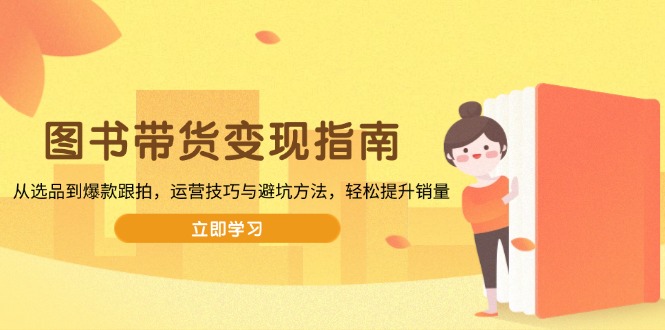 图书带货变现指南，从选品到爆款跟拍，运营技巧与避坑方法，轻松提升销量 - 中创网
