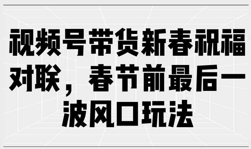 视频号带货新春祝福对联，春节前最后一波风口玩法 - 中创网