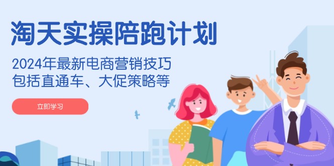 淘天实操陪跑计划，2024年最新电商营销技巧，包括直通车、大促策略等 - 中创网